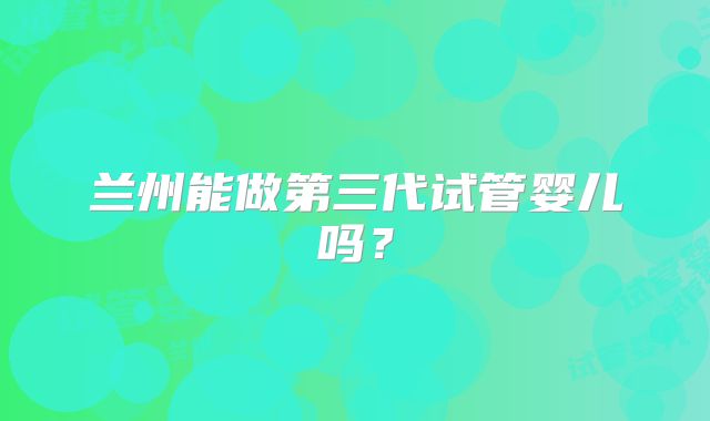 兰州能做第三代试管婴儿吗？