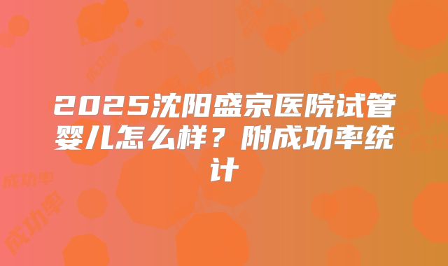 2025沈阳盛京医院试管婴儿怎么样？附成功率统计