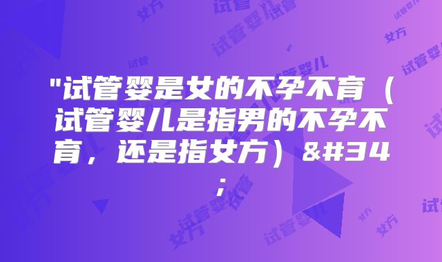"试管婴是女的不孕不育（试管婴儿是指男的不孕不育，还是指女方）"