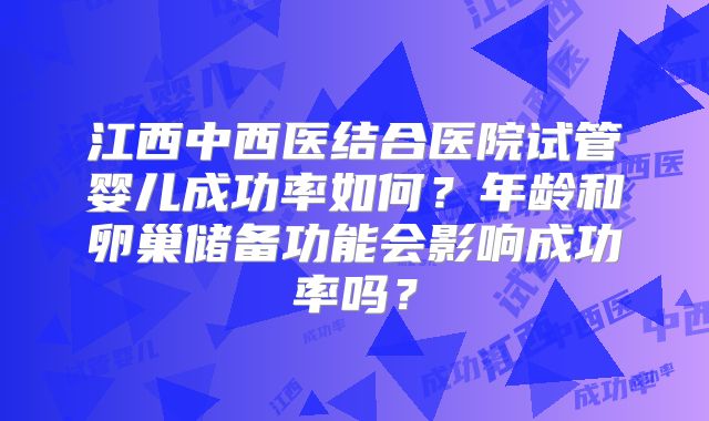 江西中西医结合医院试管婴儿成功率如何？年龄和卵巢储备功能会影响成功率吗？