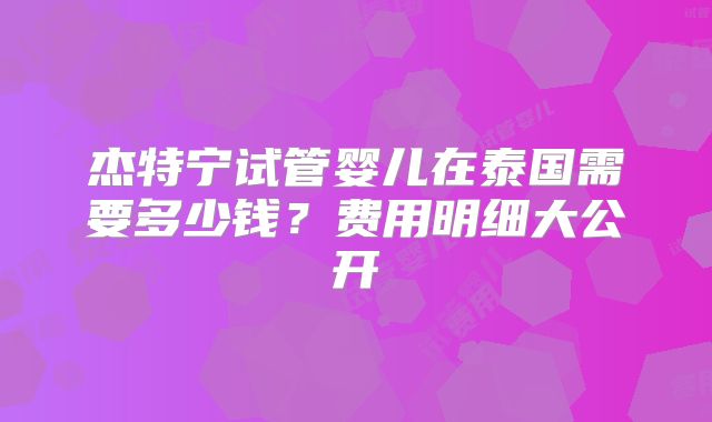 杰特宁试管婴儿在泰国需要多少钱？费用明细大公开