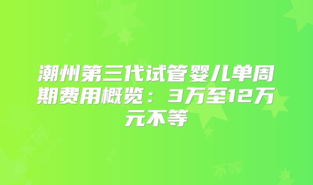 潮州第三代试管婴儿单周期费用概览:3万至12万元不等