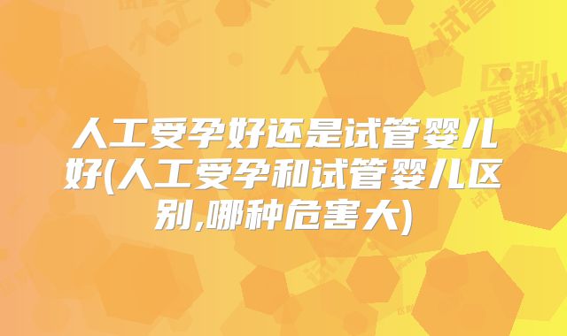 人工受孕好还是试管婴儿好(人工受孕和试管婴儿区别,哪种危害大)