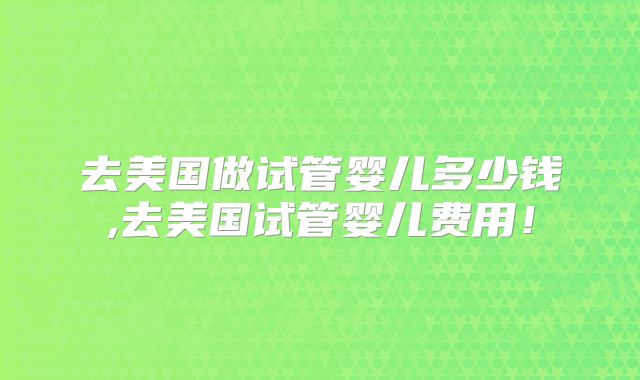 去美国做试管婴儿多少钱,去美国试管婴儿费用！