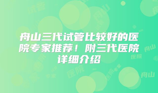 舟山三代试管比较好的医院专家推荐！附三代医院详细介绍