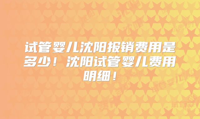 试管婴儿沈阳报销费用是多少！沈阳试管婴儿费用明细！