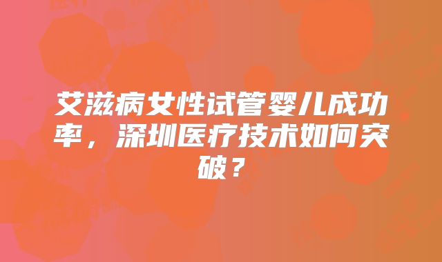 艾滋病女性试管婴儿成功率，深圳医疗技术如何突破？