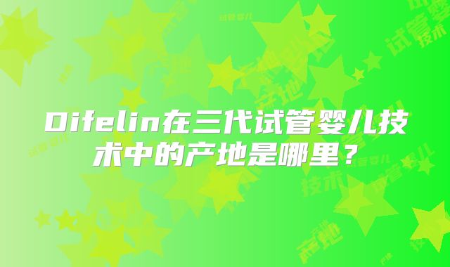 Difelin在三代试管婴儿技术中的产地是哪里？