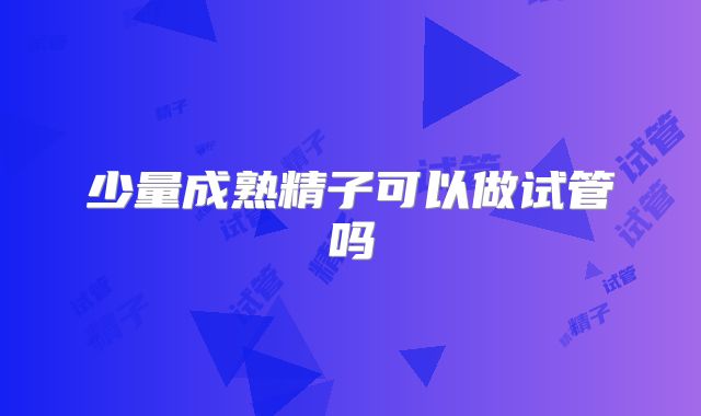 少量成熟精子可以做试管吗