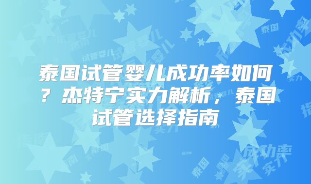 泰国试管婴儿成功率如何？杰特宁实力解析，泰国试管选择指南