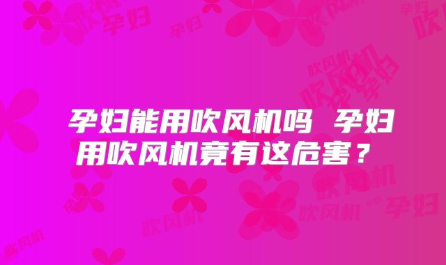 孕妇能用吹风机吗 孕妇用吹风机竟有这危害?