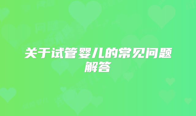 关于试管婴儿的常见问题解答