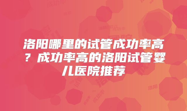 洛阳哪里的试管成功率高？成功率高的洛阳试管婴儿医院推荐