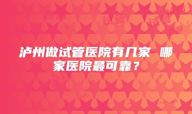 泸州做试管医院有几家 哪家医院最可靠？