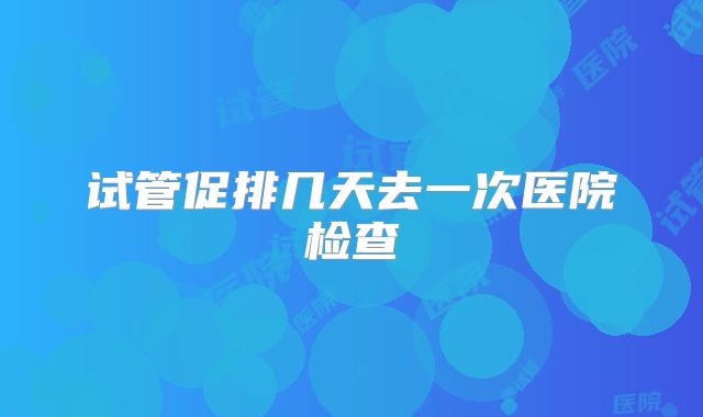 试管促排几天去一次医院检查