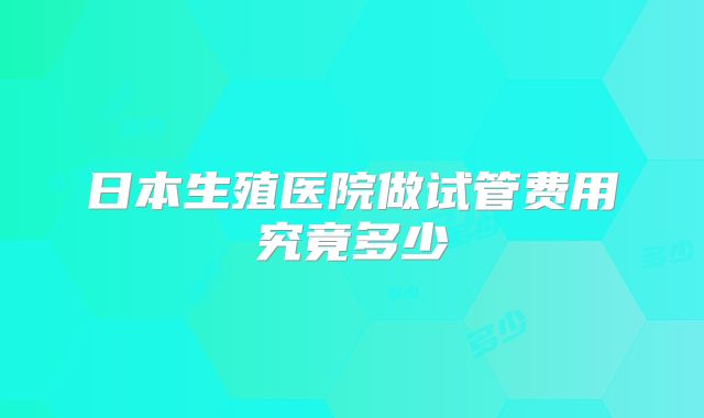 日本生殖医院做试管费用究竟多少