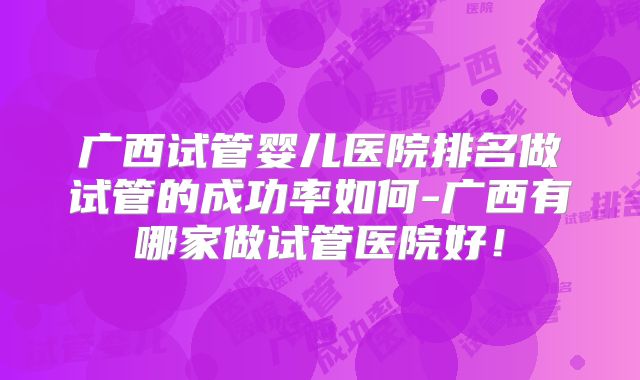 广西试管婴儿医院排名做试管的成功率如何-广西有哪家做试管医院好！