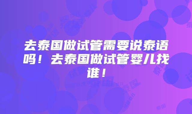 去泰国做试管需要说泰语吗！去泰国做试管婴儿找谁！
