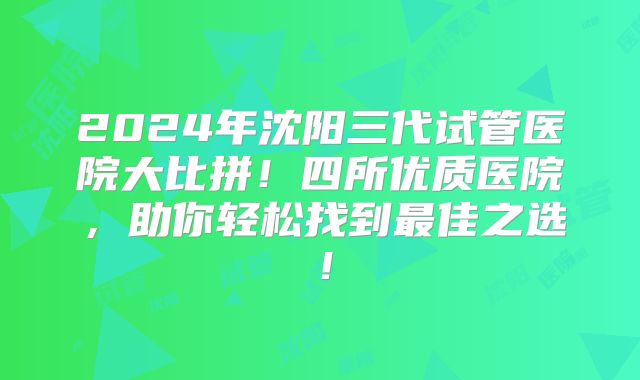 2024年沈阳三代试管医院大比拼！四所优质医院，助你轻松找到最佳之选！