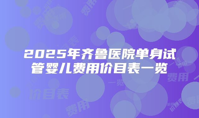 2025年齐鲁医院单身试管婴儿费用价目表一览