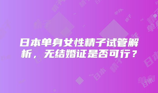 日本单身女性精子试管解析，无结婚证是否可行？