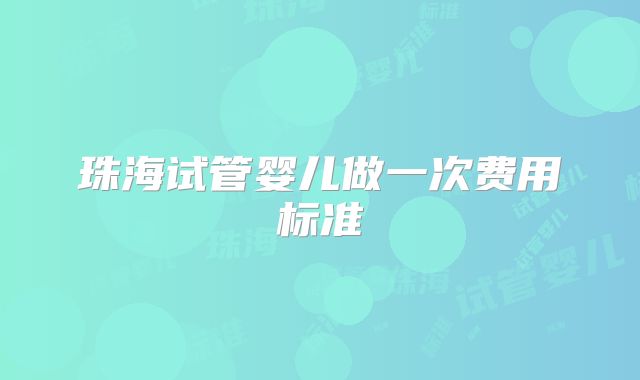 珠海试管婴儿做一次费用标准