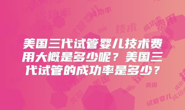 美国三代试管婴儿技术费用大概是多少呢？美国三代试管的成功率是多少？