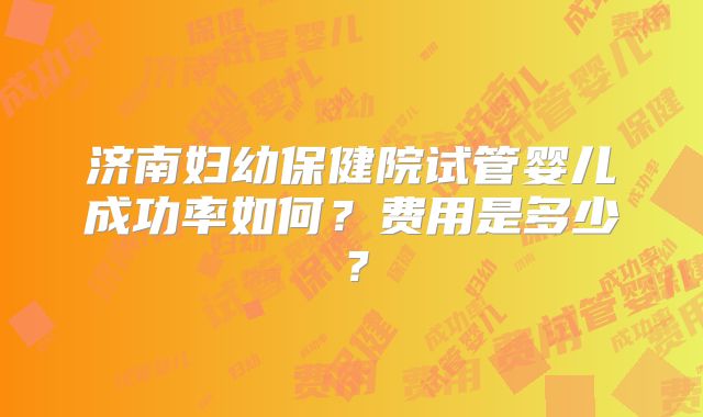 济南妇幼保健院试管婴儿成功率如何？费用是多少？
