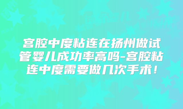 宫腔中度粘连在扬州做试管婴儿成功率高吗-宫腔粘连中度需要做几次手术！