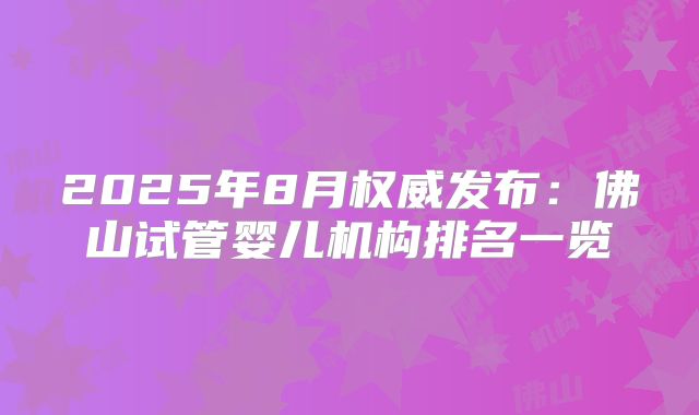 2025年8月权威发布：佛山试管婴儿机构排名一览