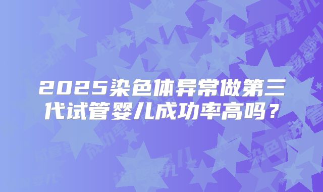 2025染色体异常做第三代试管婴儿成功率高吗?