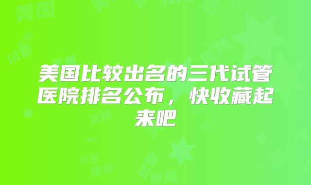 美国比较出名的三代试管医院排名公布，快收藏起来吧