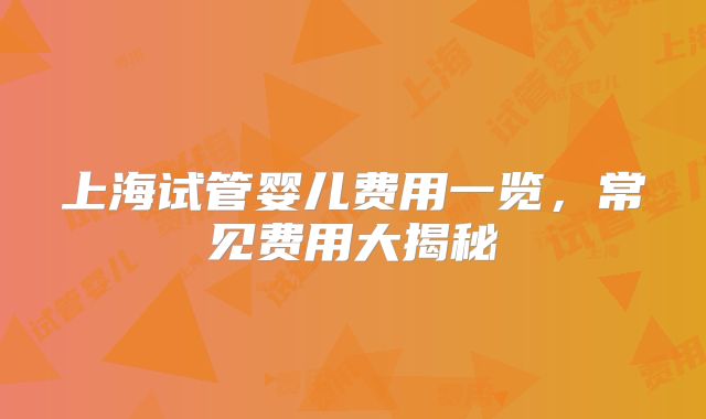 上海试管婴儿费用一览，常见费用大揭秘