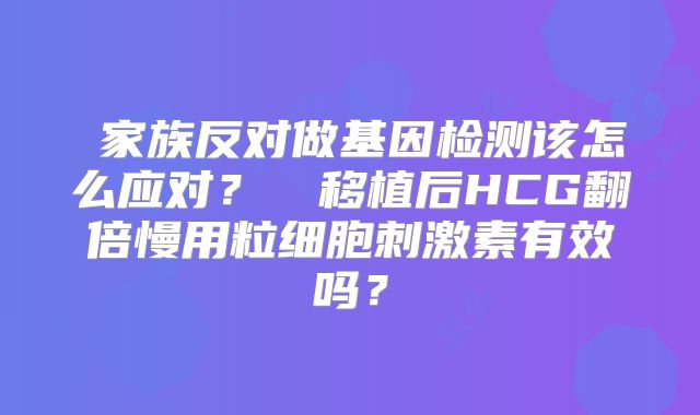 ‌家族反对做基因检测该怎么应对？‌‌移植后HCG翻倍慢用粒细胞刺激素有效吗？