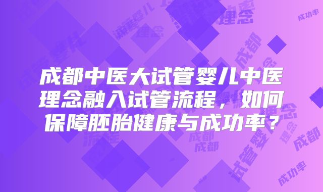 成都中医大试管婴儿中医理念融入试管流程，如何保障胚胎健康与成功率？