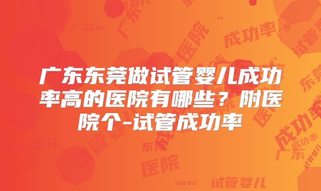 广东东莞做试管婴儿成功率高的医院有哪些？附医院个-试管成功率