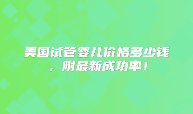 美国试管婴儿价格多少钱，附最新成功率！