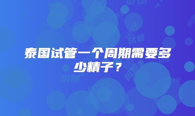 泰国试管一个周期需要多少精子？