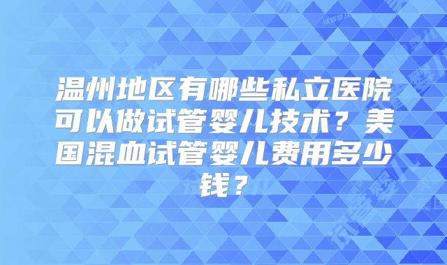 温州地区有哪些私立医院可以做试管婴儿技术?美国混血试管婴儿费用多少钱?