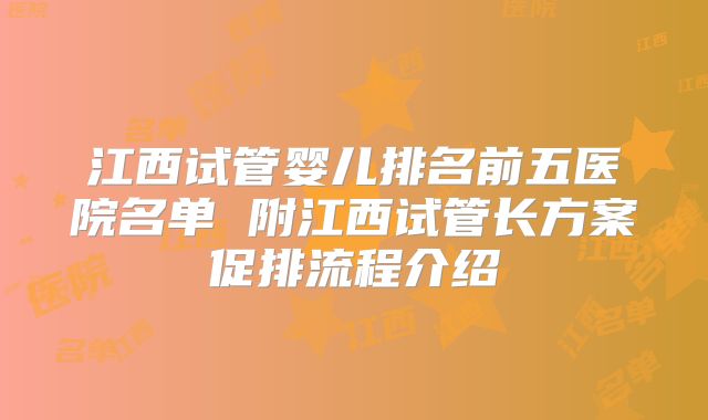 江西试管婴儿排名前五医院名单 附江西试管长方案促排流程介绍