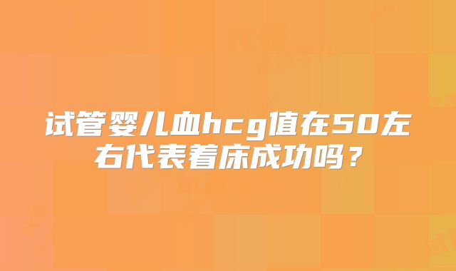试管婴儿血hcg值在50左右代表着床成功吗？