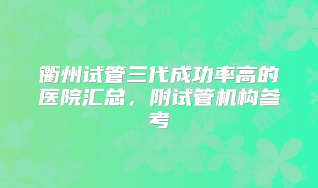 衢州试管三代成功率高的医院汇总，附试管机构参考
