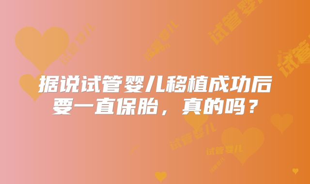 据说试管婴儿移植成功后要一直保胎，真的吗？