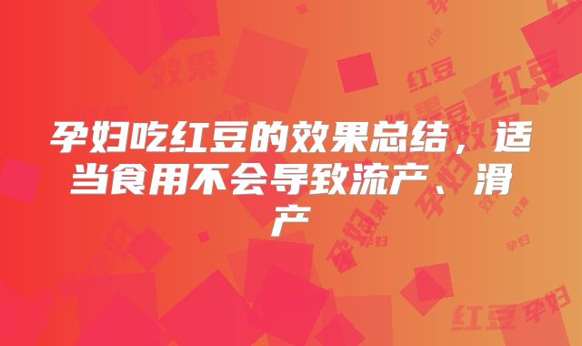 孕妇吃红豆的效果总结，适当食用不会导致流产、滑产
