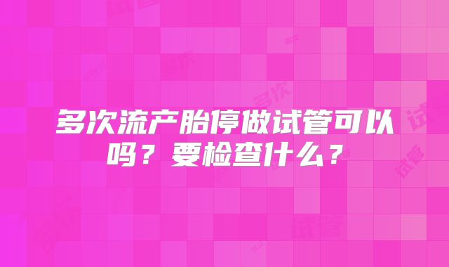 多次流产胎停做试管可以吗?要检查什么?