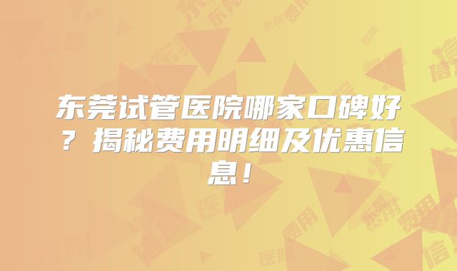 东莞试管医院哪家口碑好？揭秘费用明细及优惠信息！