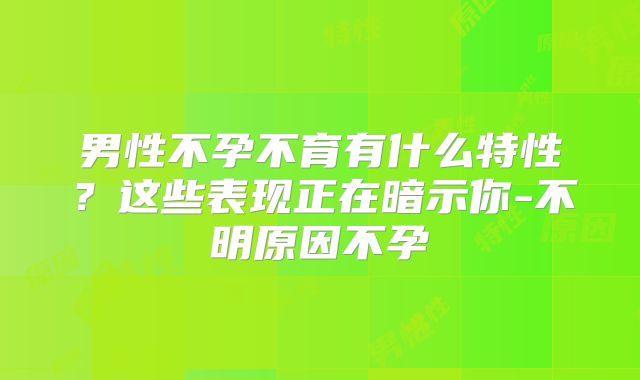 男性不孕不育有什么特性？这些表现正在暗示你-不明原因不孕
