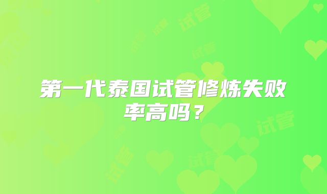 第一代泰国试管修炼失败率高吗？