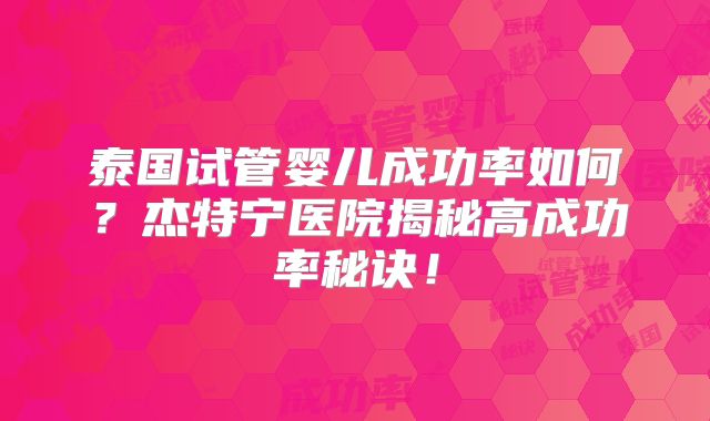 泰国试管婴儿成功率如何？杰特宁医院揭秘高成功率秘诀！