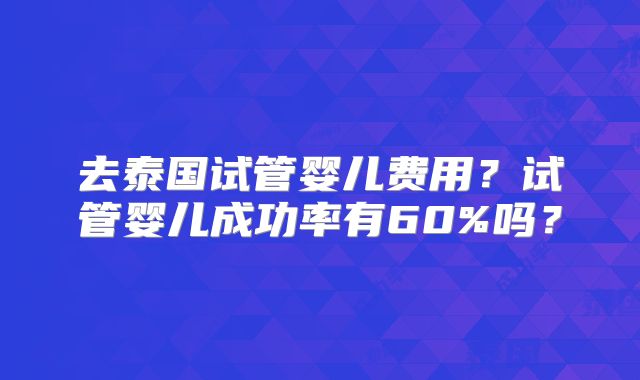 去泰国试管婴儿费用？试管婴儿成功率有60%吗？